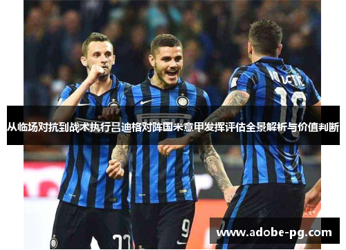 从临场对抗到战术执行吕迪格对阵国米意甲发挥评估全景解析与价值判断