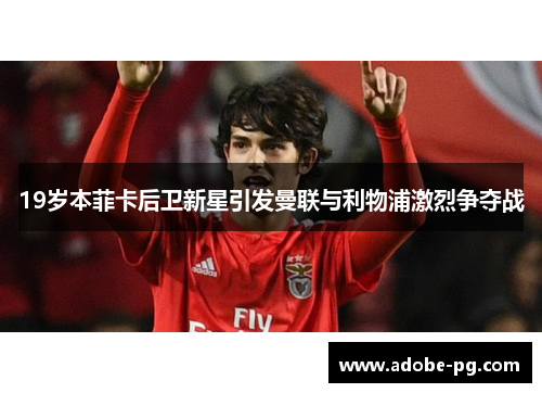 19岁本菲卡后卫新星引发曼联与利物浦激烈争夺战 19岁本菲卡后卫新星引发曼联与利物浦激烈争夺战