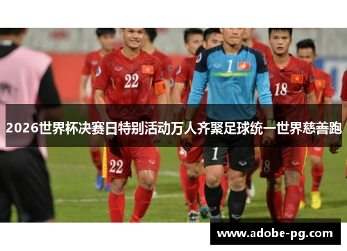 2026世界杯决赛日特别活动万人齐聚足球统一世界慈善跑 2026世界杯决赛日特别活动万人齐聚足球统一世界慈善跑