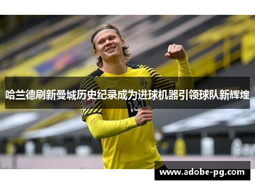 哈兰德刷新曼城历史纪录成为进球机器引领球队新辉煌