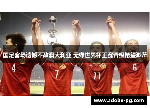 国足客场遗憾不敌澳大利亚 无缘世界杯正赛晋级希望渺茫 国足客场遗憾不敌澳大利亚 无缘世界杯正赛晋级希望渺茫