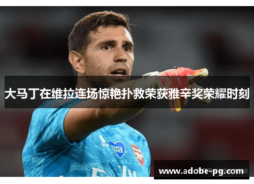 大马丁在维拉连场惊艳扑救荣获雅辛奖荣耀时刻 大马丁在维拉连场惊艳扑救荣获雅辛奖荣耀时刻