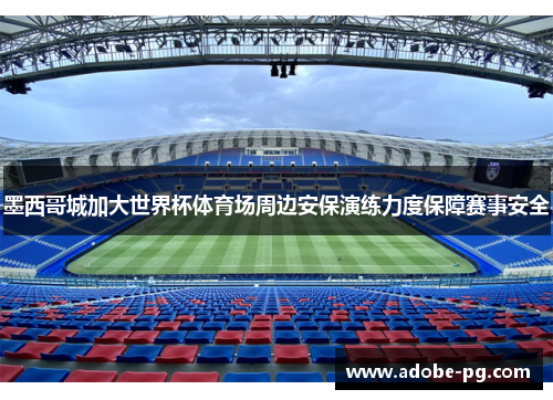 墨西哥城加大世界杯体育场周边安保演练力度保障赛事安全