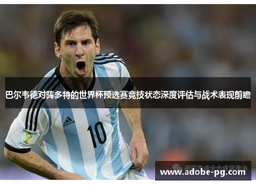 巴尔韦德对阵多特的世界杯预选赛竞技状态深度评估与战术表现前瞻