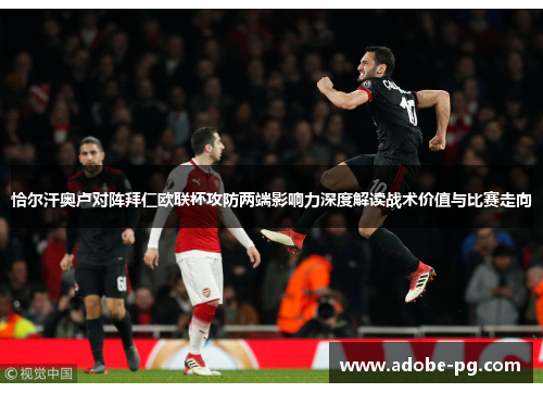 恰尔汗奥卢对阵拜仁欧联杯攻防两端影响力深度解读战术价值与比赛走向