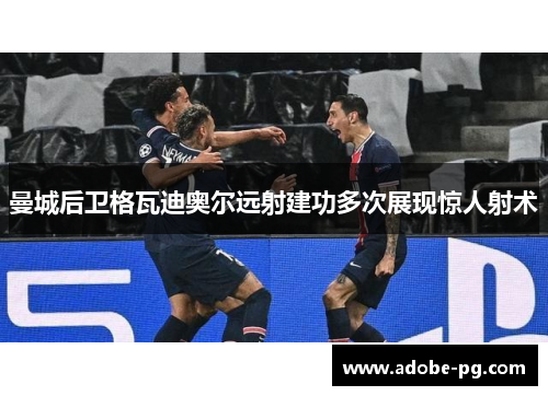 曼城后卫格瓦迪奥尔远射建功多次展现惊人射术