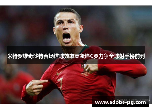 米特罗维奇沙特赛场进球效率高紧追C罗力争全球射手榜前列