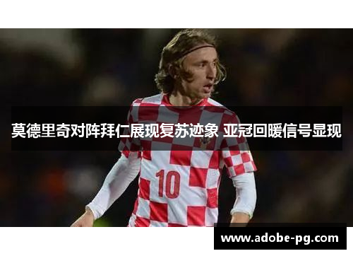 莫德里奇对阵拜仁展现复苏迹象 亚冠回暖信号显现