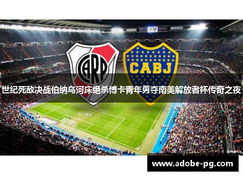 世纪死敌决战伯纳乌河床绝杀博卡青年勇夺南美解放者杯传奇之夜