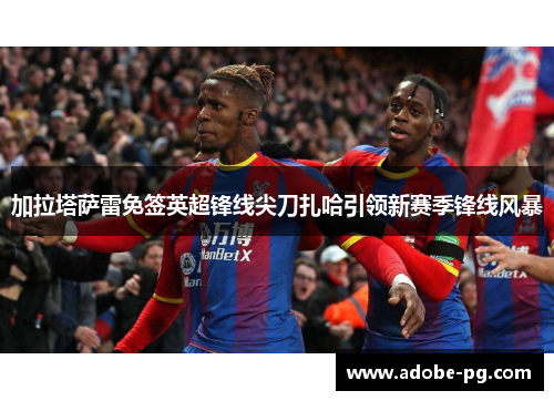 加拉塔萨雷免签英超锋线尖刀扎哈引领新赛季锋线风暴