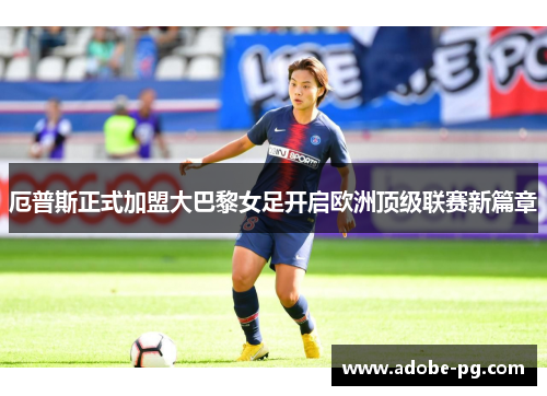 厄普斯正式加盟大巴黎女足开启欧洲顶级联赛新篇章