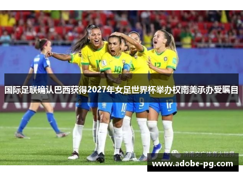 国际足联确认巴西获得2027年女足世界杯举办权南美承办受瞩目