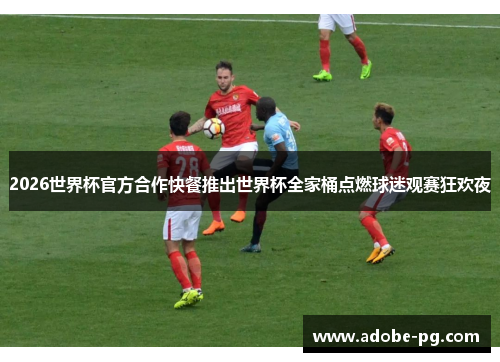 2026世界杯官方合作快餐推出世界杯全家桶点燃球迷观赛狂欢夜