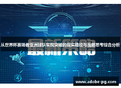 从世界杯赛场看亚洲球队实现突破的现实路径与战略思考综合分析 从世界杯赛场看亚洲球队实现突破的现实路径与战略思考综合分析