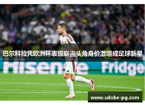巴尔科拉凭欧洲杯表现崭露头角身价激增成足球新星