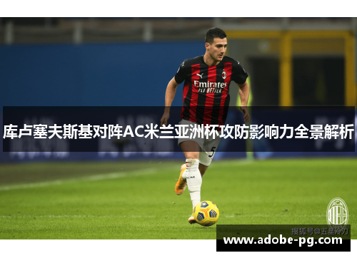 库卢塞夫斯基对阵AC米兰亚洲杯攻防影响力全景解析