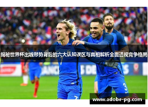 揭秘世界杯出线形势背后的六大认知误区与真相解析全面透视竞争格局