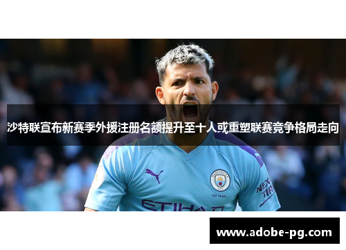 沙特联宣布新赛季外援注册名额提升至十人或重塑联赛竞争格局走向