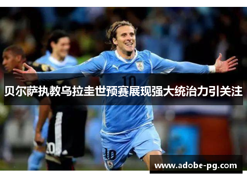 贝尔萨执教乌拉圭世预赛展现强大统治力引关注