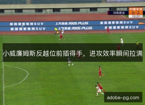 小威廉姆斯反越位前插得手,进攻效率瞬间拉满 小威廉姆斯反越位前插得手,进攻效率瞬间拉满