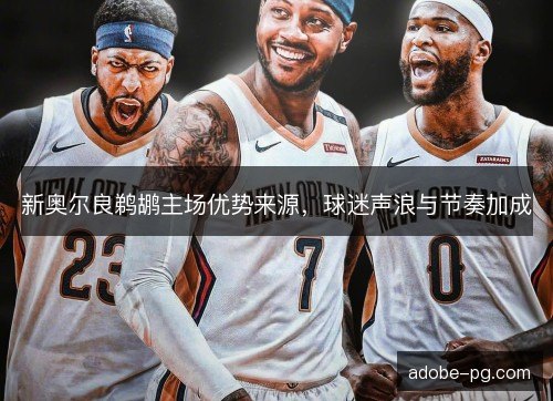 新奥尔良鹈鹕主场优势来源，球迷声浪与节奏加成