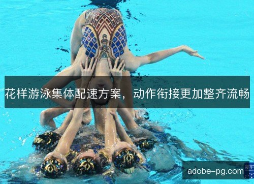 花样游泳集体配速方案，动作衔接更加整齐流畅