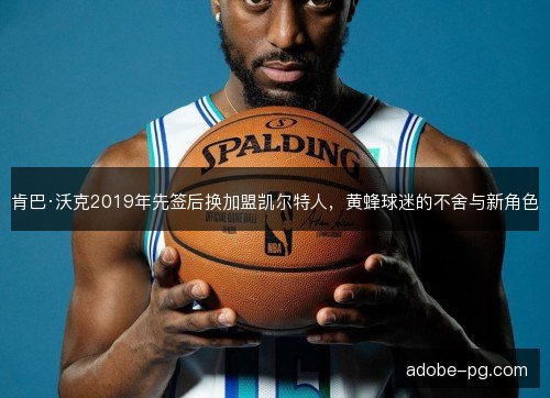 肯巴·沃克2019年先签后换加盟凯尔特人，黄蜂球迷的不舍与新角色